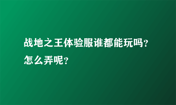 战地之王体验服谁都能玩吗？怎么弄呢？