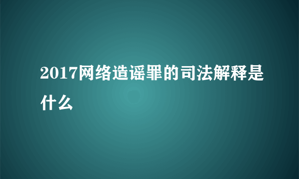 2017网络造谣罪的司法解释是什么