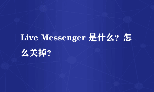 Live Messenger 是什么？怎么关掉？