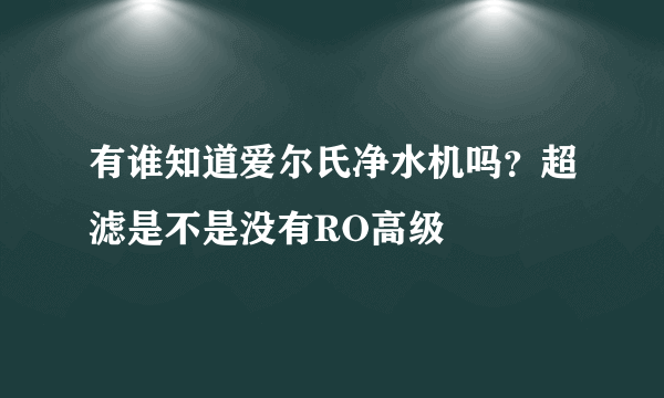 有谁知道爱尔氏净水机吗？超滤是不是没有RO高级