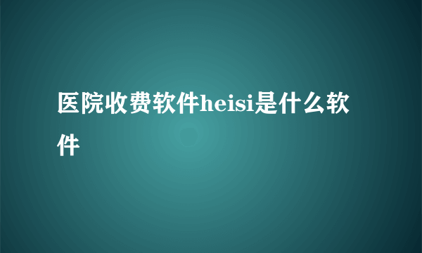 医院收费软件heisi是什么软件