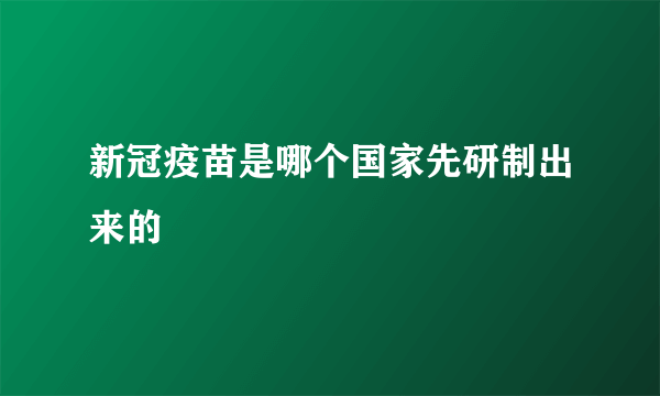 新冠疫苗是哪个国家先研制出来的