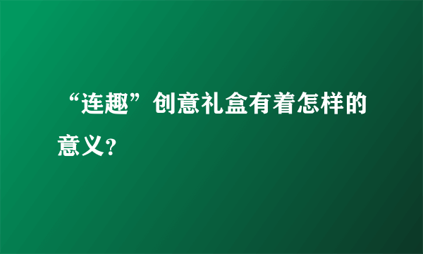 “连趣”创意礼盒有着怎样的意义？