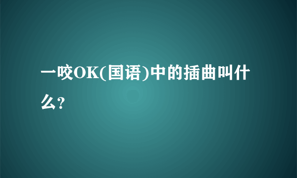 一咬OK(国语)中的插曲叫什么？