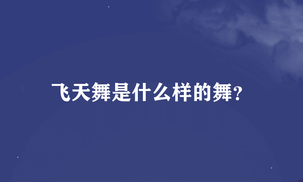 飞天舞是什么样的舞？