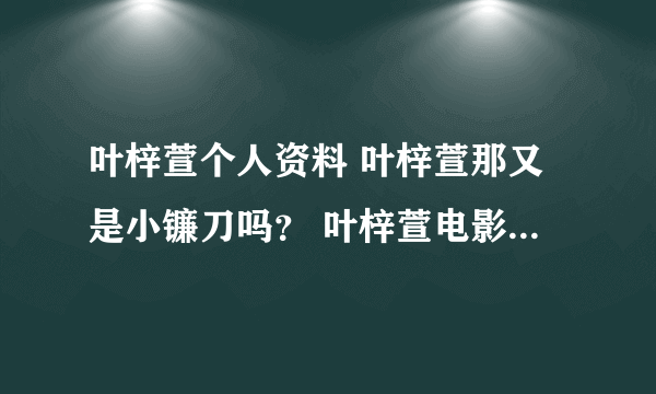 叶梓萱个人资料 叶梓萱那又是小镰刀吗？ 叶梓萱电影 叶梓萱微博 叶梓萱英文名 叶梓萱博客 叶梓萱图片 ？