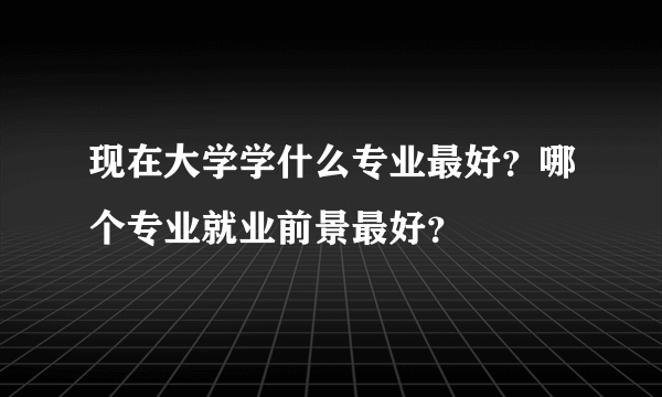 现在大学学什么专业最好？哪个专业就业前景最好？