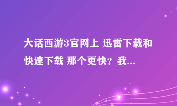 大话西游3官网上 迅雷下载和快速下载 那个更快？我是北方网通1M的网