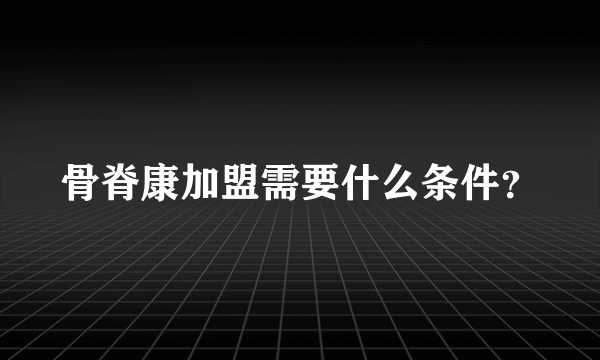 骨脊康加盟需要什么条件？