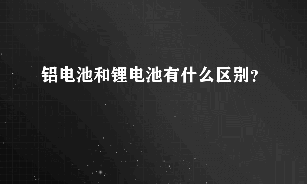 铝电池和锂电池有什么区别？