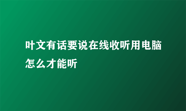 叶文有话要说在线收听用电脑怎么才能听