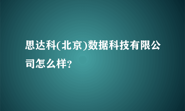 思达科(北京)数据科技有限公司怎么样？