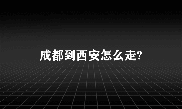 成都到西安怎么走?