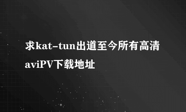 求kat-tun出道至今所有高清aviPV下载地址