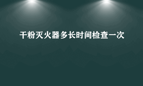 干粉灭火器多长时间检查一次