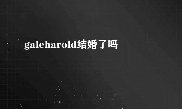 galeharold结婚了吗