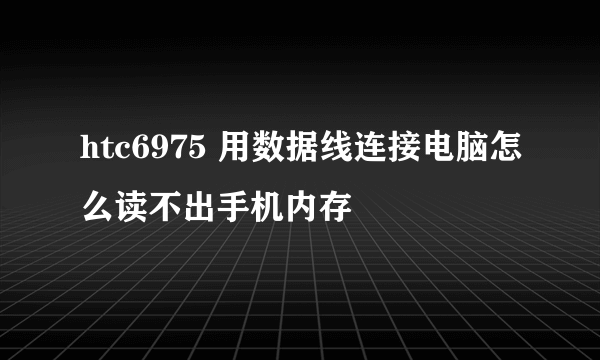 htc6975 用数据线连接电脑怎么读不出手机内存