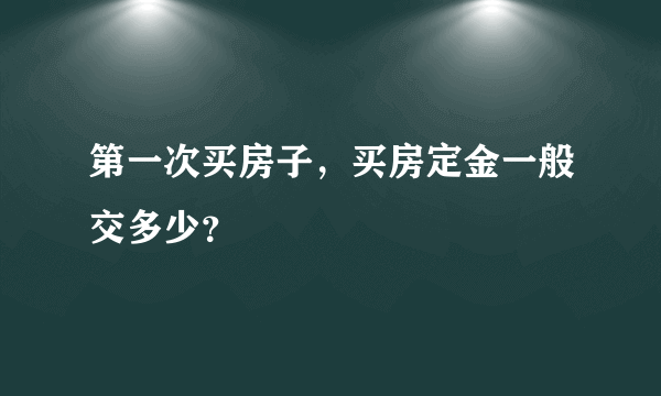 第一次买房子，买房定金一般交多少？