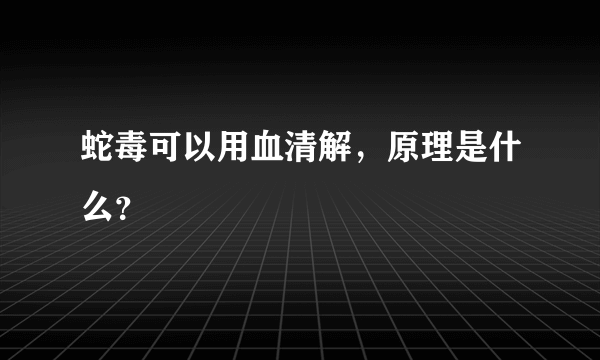 蛇毒可以用血清解，原理是什么？