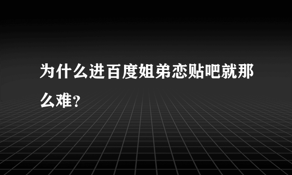 为什么进百度姐弟恋贴吧就那么难？