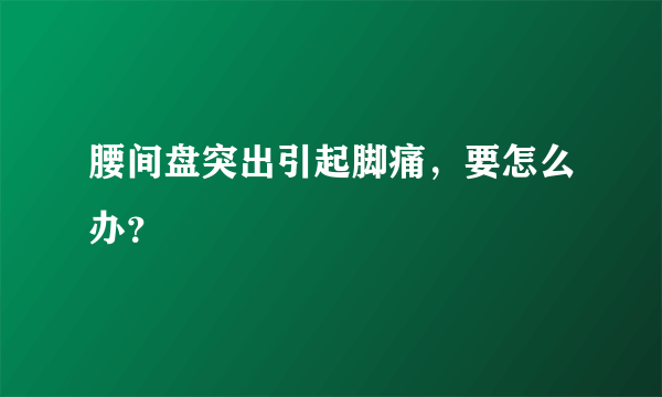 腰间盘突出引起脚痛，要怎么办？