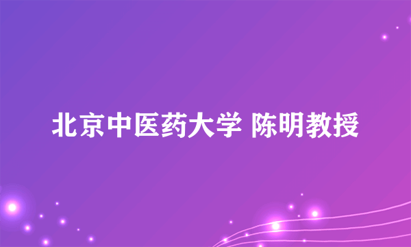 北京中医药大学 陈明教授