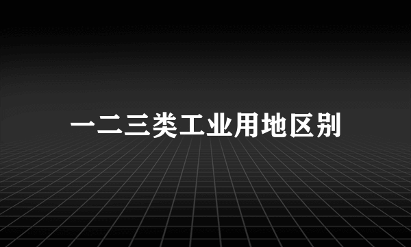 一二三类工业用地区别