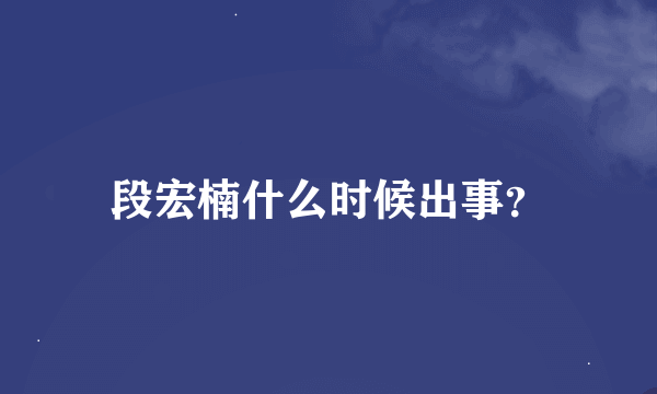 段宏楠什么时候出事？