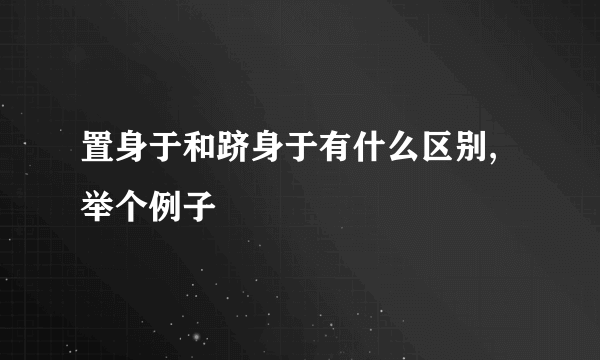 置身于和跻身于有什么区别,举个例子