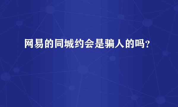 网易的同城约会是骗人的吗？