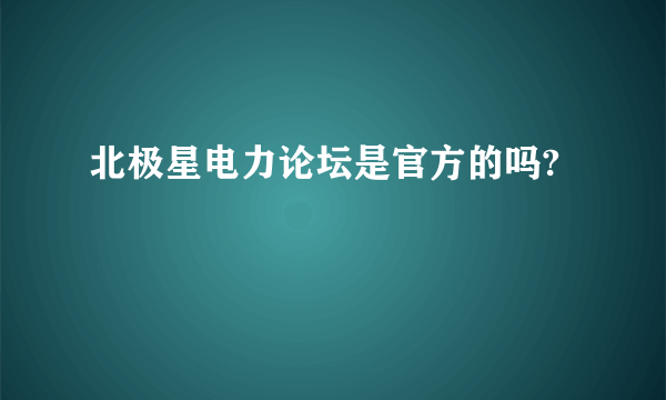 北极星电力论坛是官方的吗?