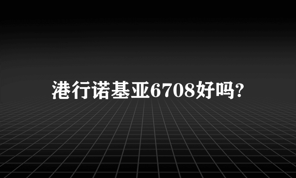 港行诺基亚6708好吗?