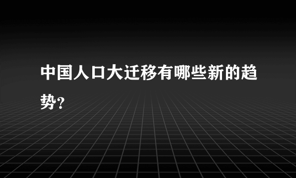 中国人口大迁移有哪些新的趋势？