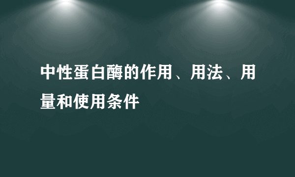 中性蛋白酶的作用、用法、用量和使用条件