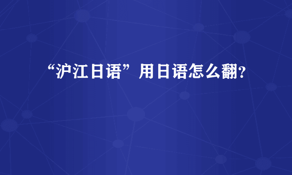 “沪江日语”用日语怎么翻？