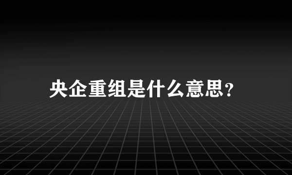 央企重组是什么意思？