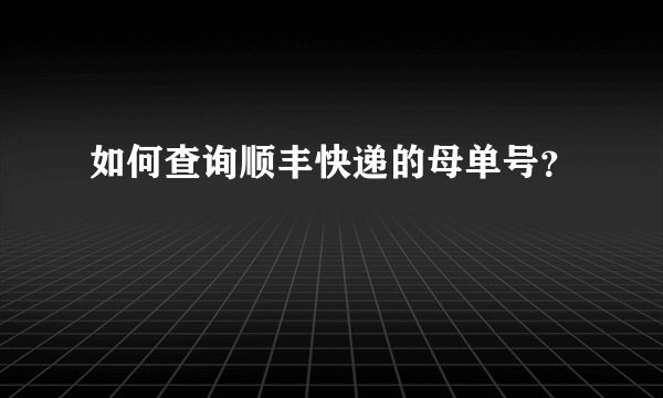 如何查询顺丰快递的母单号？