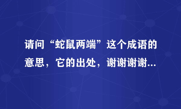 请问“蛇鼠两端”这个成语的意思，它的出处，谢谢谢谢了，大神帮忙啊