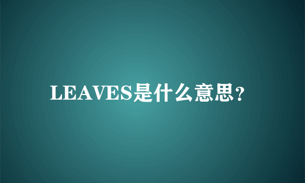 LEAVES是什么意思？