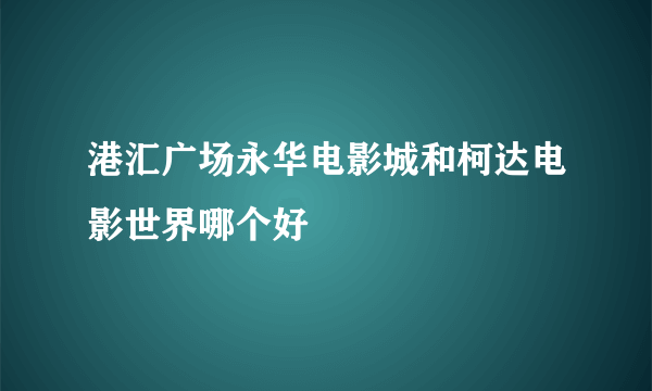 港汇广场永华电影城和柯达电影世界哪个好