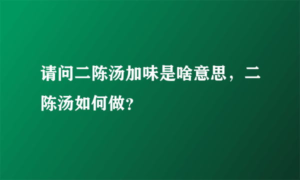 请问二陈汤加味是啥意思，二陈汤如何做？