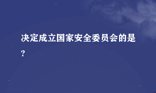 决定成立国家安全委员会的是?