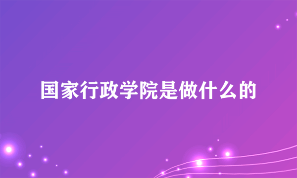 国家行政学院是做什么的