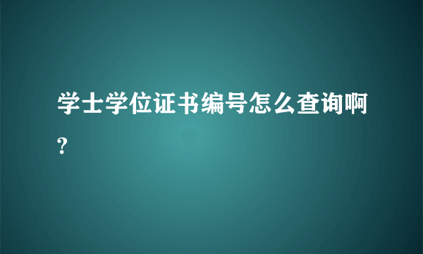 学士学位证书编号怎么查询啊?