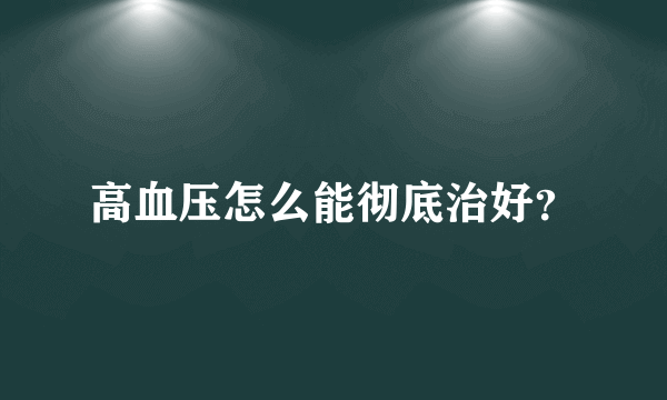 高血压怎么能彻底治好？