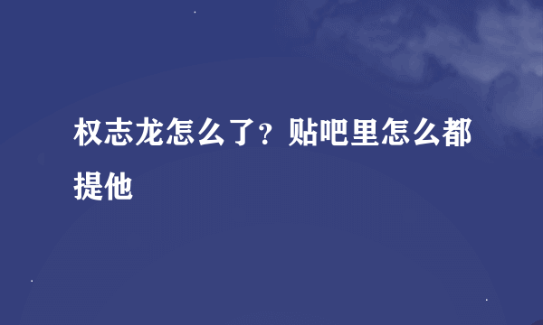 权志龙怎么了？贴吧里怎么都提他