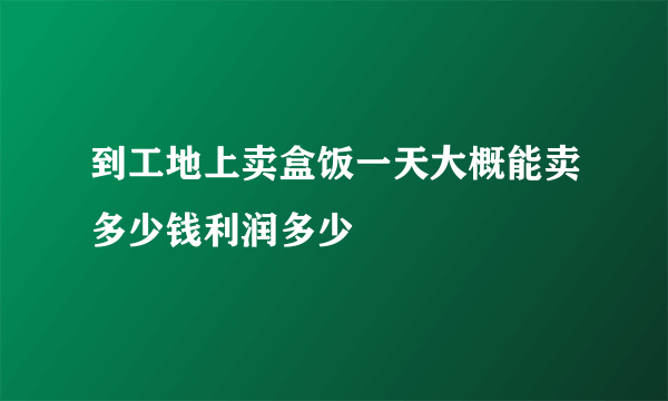 到工地上卖盒饭一天大概能卖多少钱利润多少