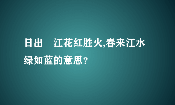 日出🌅江花红胜火,春来江水绿如蓝的意思？