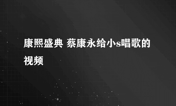 康熙盛典 蔡康永给小s唱歌的视频