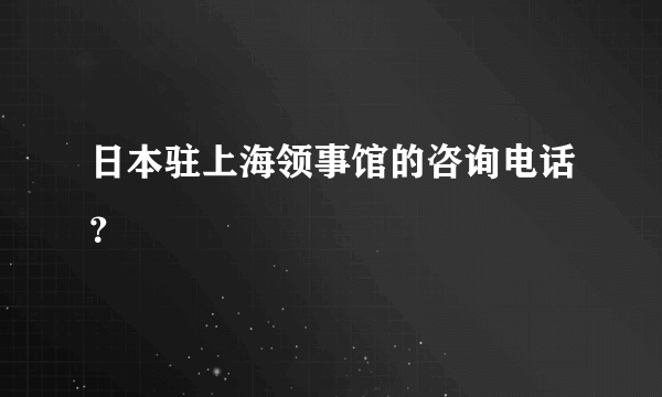 日本驻上海领事馆的咨询电话？